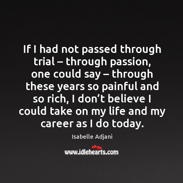 If I had not passed through trial – through passion, one could say – through these years Isabelle Adjani Picture Quote