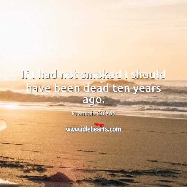 If I had not smoked I should have been dead ten years ago. Francois Guizot Picture Quote