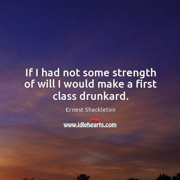 If I had not some strength of will I would make a first class drunkard. Ernest Shackleton Picture Quote