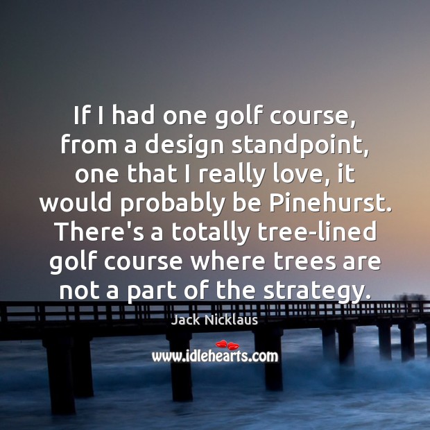 If I had one golf course, from a design standpoint, one that Jack Nicklaus Picture Quote