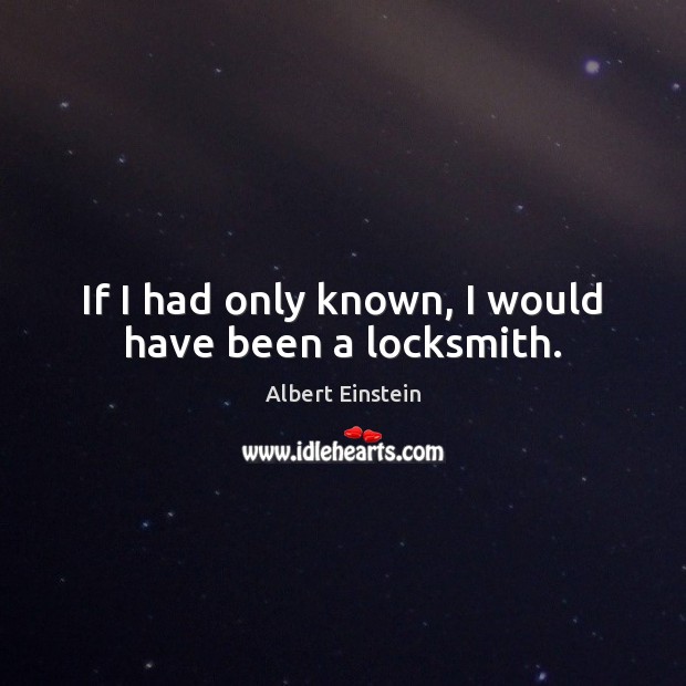 If I had only known, I would have been a locksmith. Albert Einstein Picture Quote