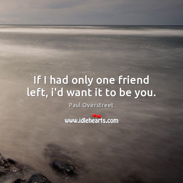 If I had only one friend left, i’d want it to be you. Image