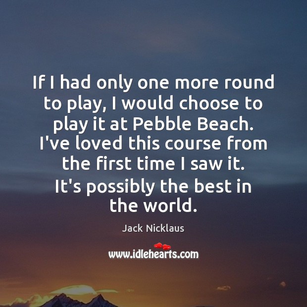 If I had only one more round to play, I would choose Jack Nicklaus Picture Quote