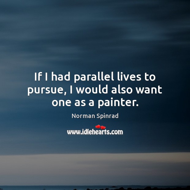 If I had parallel lives to pursue, I would also want one as a painter. Norman Spinrad Picture Quote