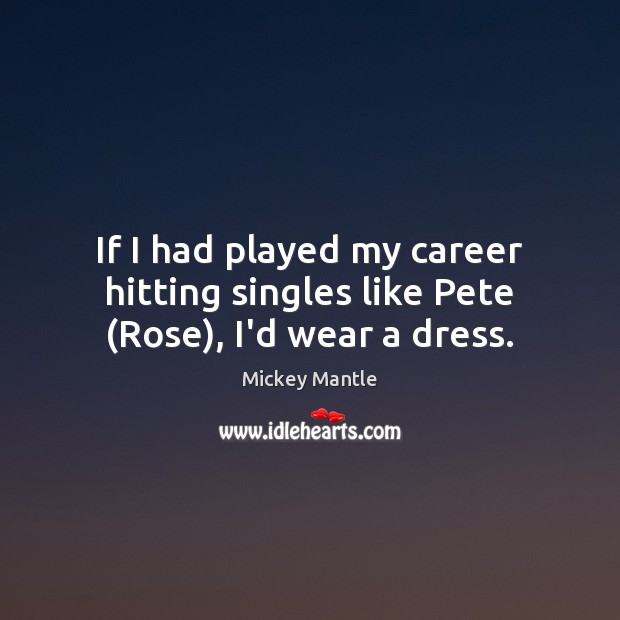 If I had played my career hitting singles like Pete (Rose), I’d wear a dress. Mickey Mantle Picture Quote