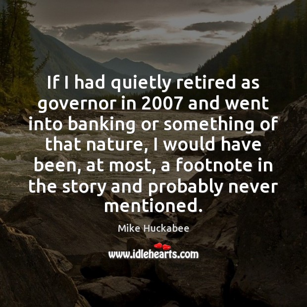 If I had quietly retired as governor in 2007 and went into banking Mike Huckabee Picture Quote