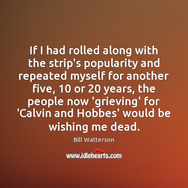 If I had rolled along with the strip’s popularity and repeated myself Bill Watterson Picture Quote