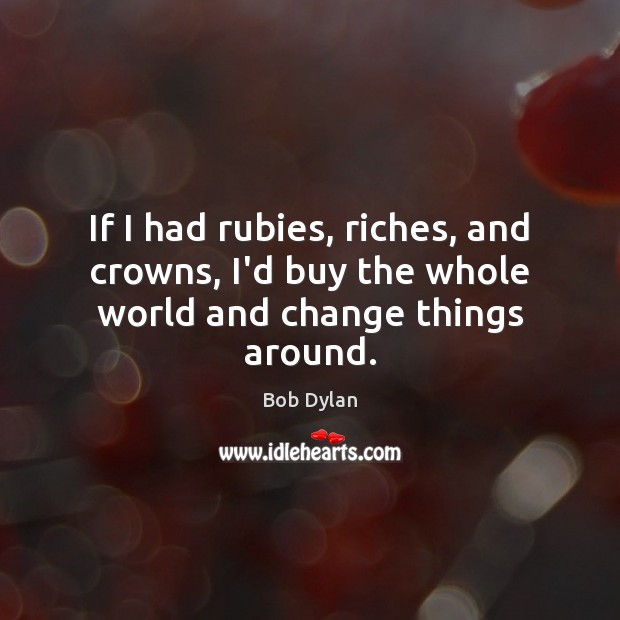 If I had rubies, riches, and crowns, I’d buy the whole world and change things around. Image