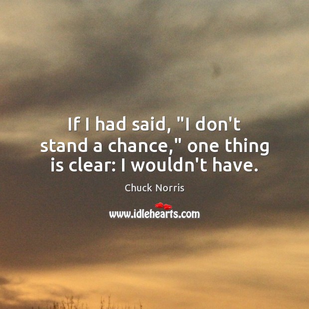 If I had said, “I don’t stand a chance,” one thing is clear: I wouldn’t have. Chuck Norris Picture Quote