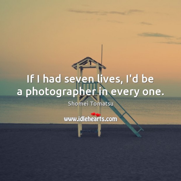 If I had seven lives, I’d be a photographer in every one. Image