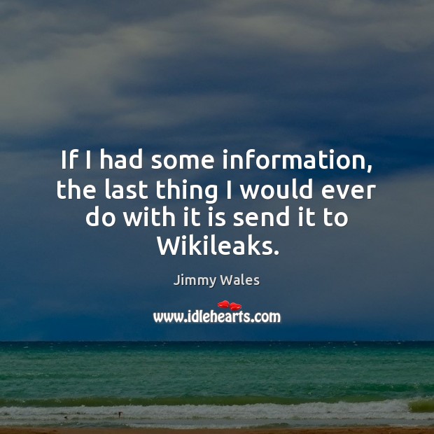 If I had some information, the last thing I would ever do with it is send it to Wikileaks. Jimmy Wales Picture Quote