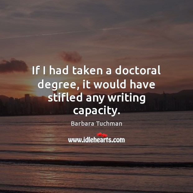 If I had taken a doctoral degree, it would have stifled any writing capacity. Barbara Tuchman Picture Quote