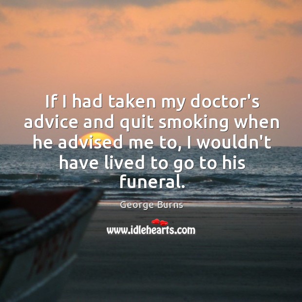 If I had taken my doctor’s advice and quit smoking when he George Burns Picture Quote
