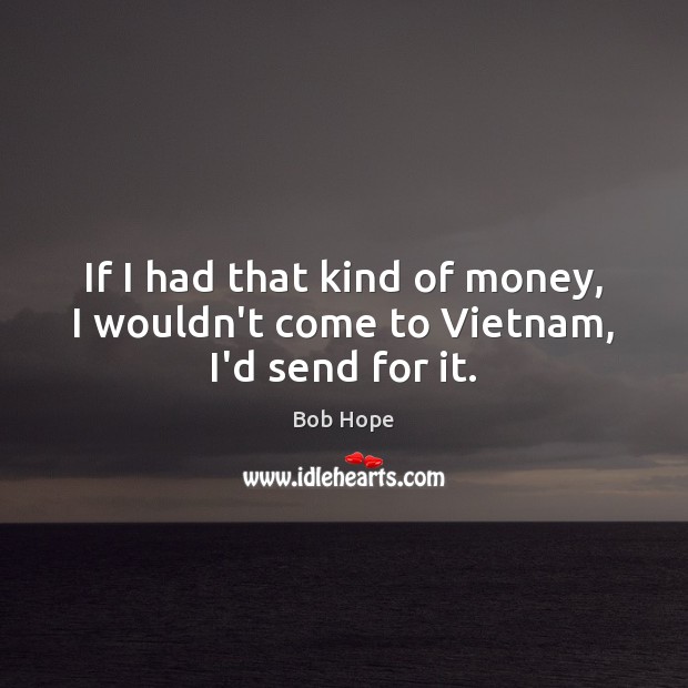 If I had that kind of money, I wouldn’t come to Vietnam, I’d send for it. Image