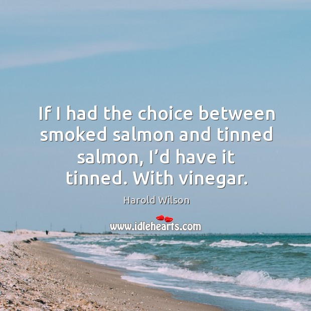 If I had the choice between smoked salmon and tinned salmon, I’d have it tinned. With vinegar. Harold Wilson Picture Quote