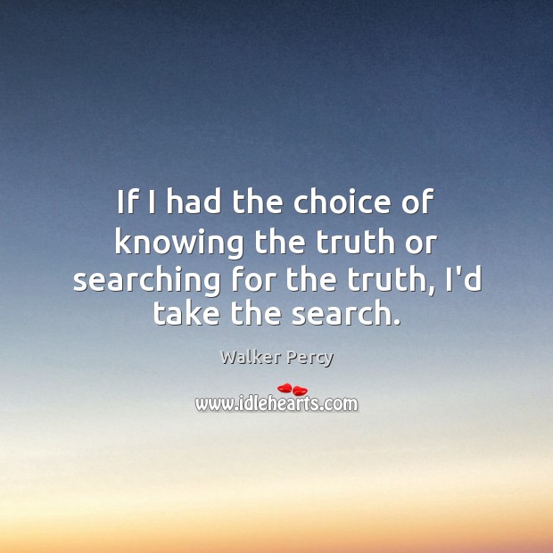 If I had the choice of knowing the truth or searching for the truth, I’d take the search. Image