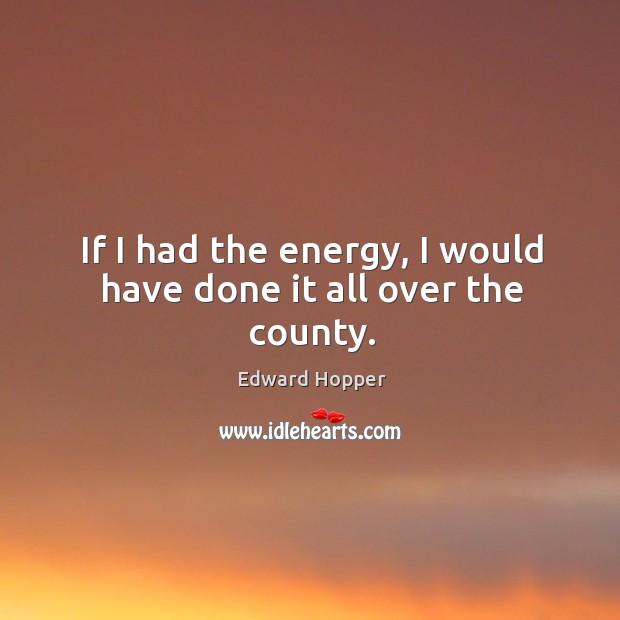 If I had the energy, I would have done it all over the county. Edward Hopper Picture Quote