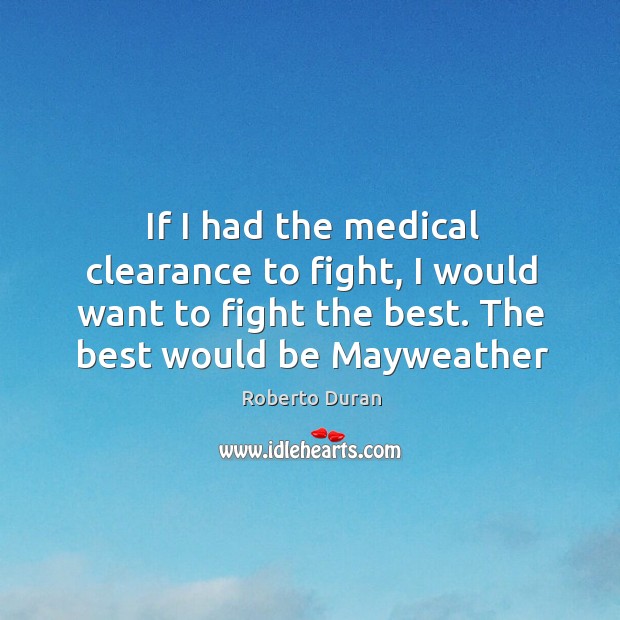 If I had the medical clearance to fight, I would want to Roberto Duran Picture Quote