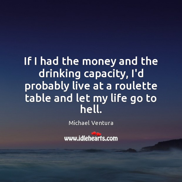 If I had the money and the drinking capacity, I’d probably live Michael Ventura Picture Quote