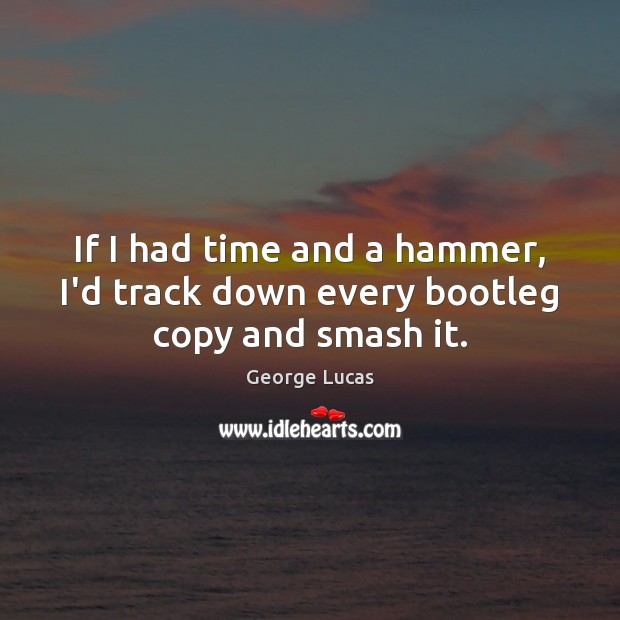 If I had time and a hammer, I’d track down every bootleg copy and smash it. George Lucas Picture Quote