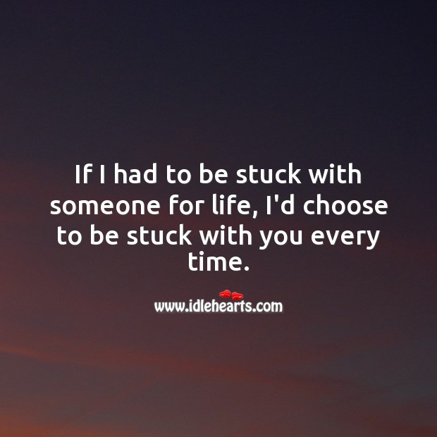 If I had to be stuck with someone for life, I’d choose to be stuck with you every time. 