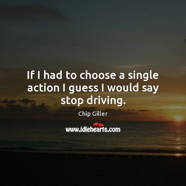 If I had to choose a single action I guess I would say stop driving. Chip Giller Picture Quote