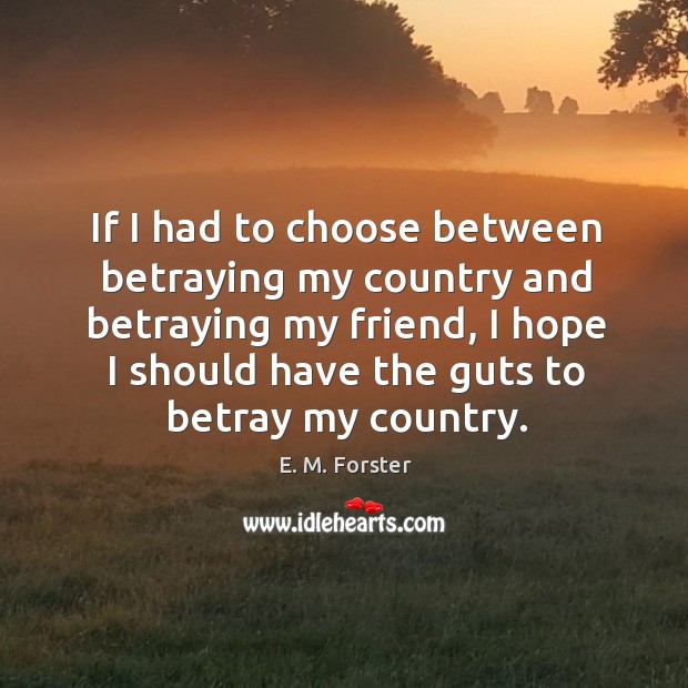 If I had to choose between betraying my country and betraying my E. M. Forster Picture Quote