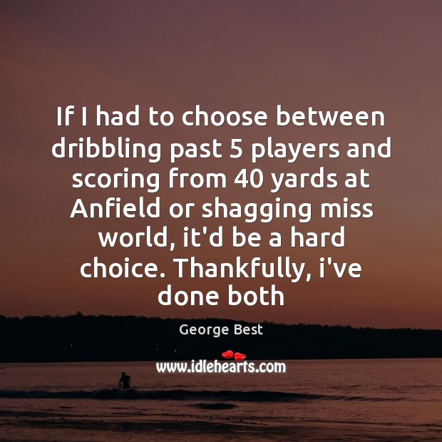 If I had to choose between dribbling past 5 players and scoring from 40 George Best Picture Quote