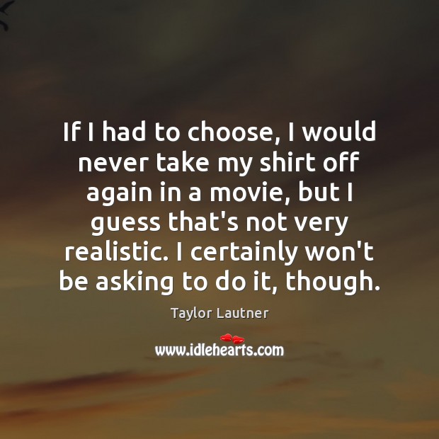 If I had to choose, I would never take my shirt off Taylor Lautner Picture Quote