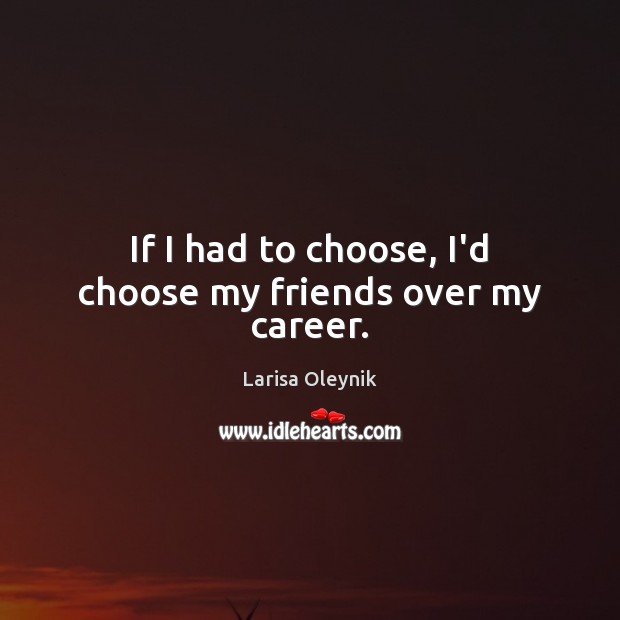 If I had to choose, I’d choose my friends over my career. Larisa Oleynik Picture Quote