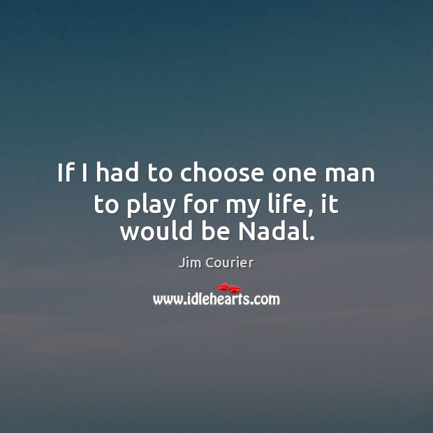 If I had to choose one man to play for my life, it would be Nadal. Jim Courier Picture Quote