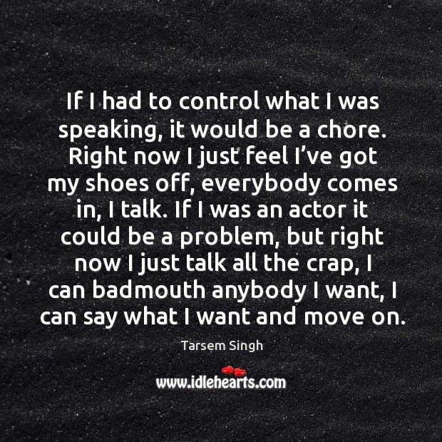 If I had to control what I was speaking, it would be a chore. Image