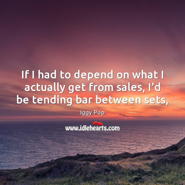 If I had to depend on what I actually get from sales, I’d be tending bar between sets, Iggy Pop Picture Quote