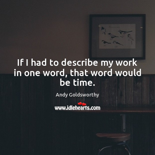 If I had to describe my work in one word, that word would be time. Andy Goldsworthy Picture Quote