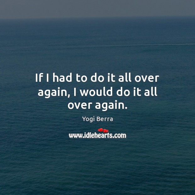 If I had to do it all over again, I would do it all over again. Yogi Berra Picture Quote