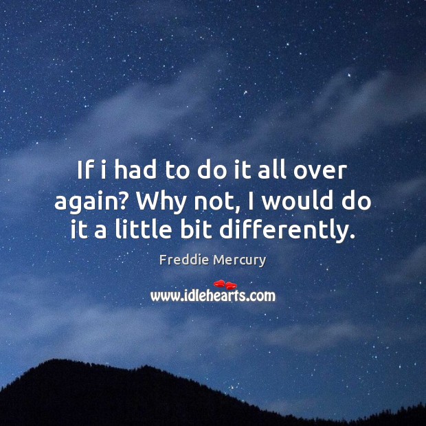 If i had to do it all over again? Why not, I would do it a little bit differently. Freddie Mercury Picture Quote