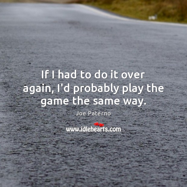 If I had to do it over again, I’d probably play the game the same way. Joe Paterno Picture Quote