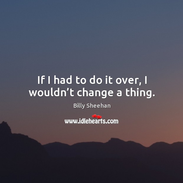If I had to do it over, I wouldn’t change a thing. Billy Sheehan Picture Quote