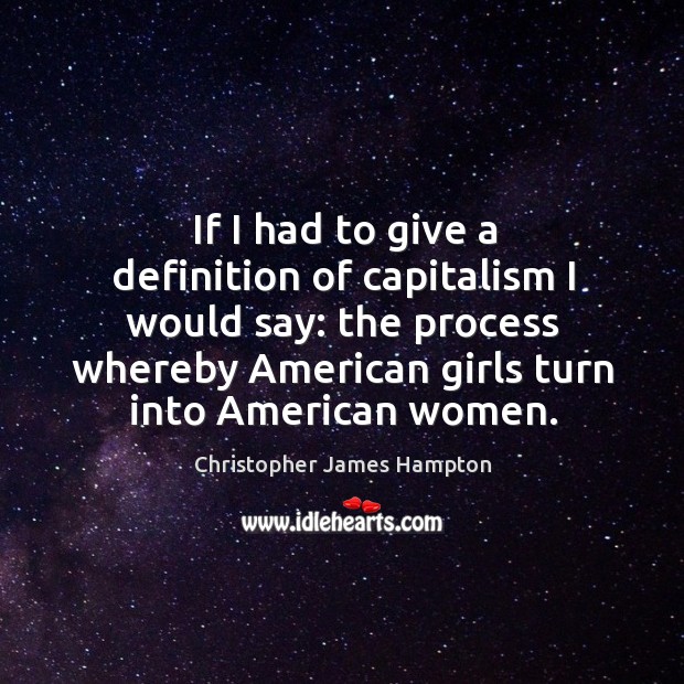 If I had to give a definition of capitalism I would say: the process whereby american girls turn into american women. Christopher James Hampton Picture Quote