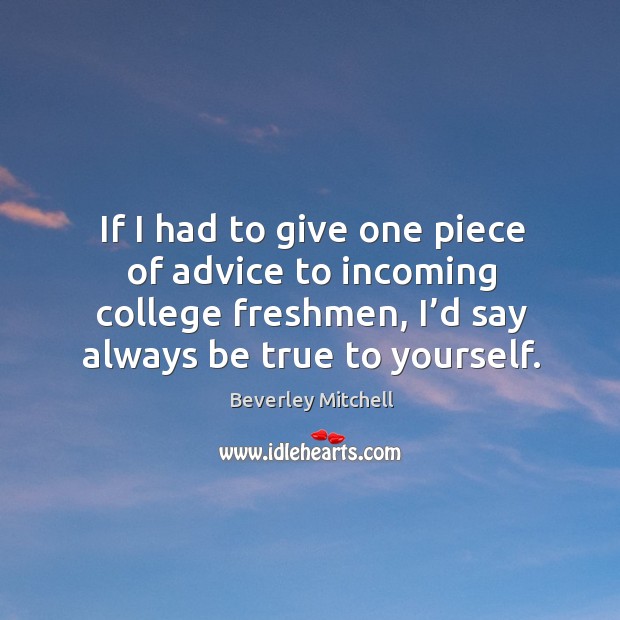 If I had to give one piece of advice to incoming college freshmen, I’d say always be true to yourself. 