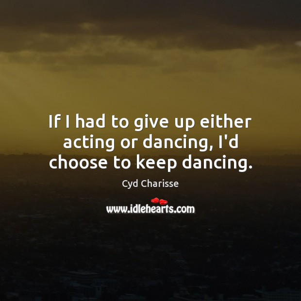 If I had to give up either acting or dancing, I’d choose to keep dancing. Cyd Charisse Picture Quote