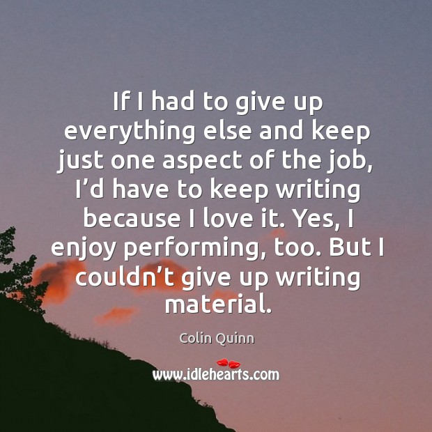 If I had to give up everything else and keep just one aspect of the job, I’d have to keep writing because I love it. Image