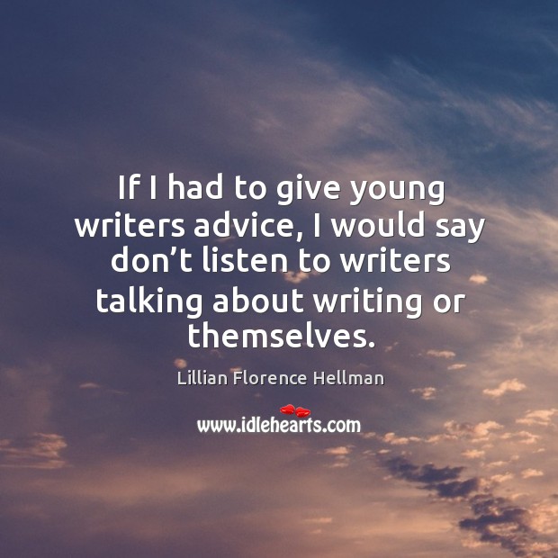 If I had to give young writers advice, I would say don’t listen to writers talking about writing or themselves. Lillian Florence Hellman Picture Quote