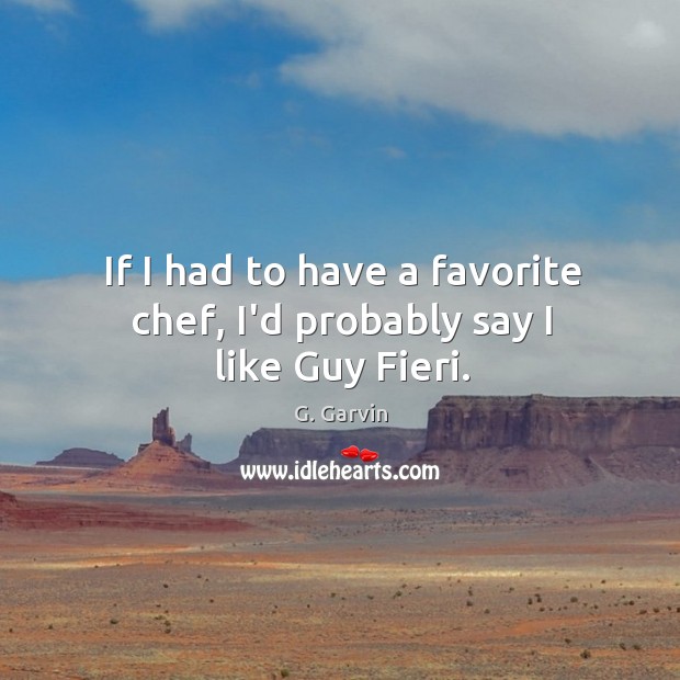 If I had to have a favorite chef, I’d probably say I like Guy Fieri. G. Garvin Picture Quote