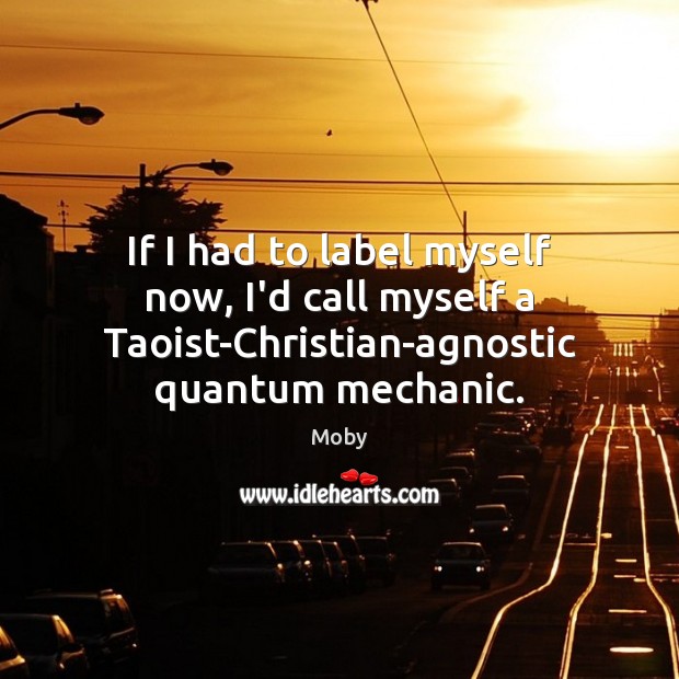 If I had to label myself now, I’d call myself a Taoist-Christian-agnostic Moby Picture Quote