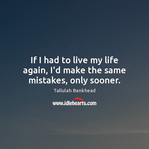 If I had to live my life again, I’d make the same mistakes, only sooner. Tallulah Bankhead Picture Quote