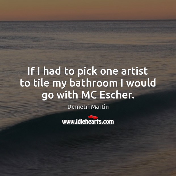 If I had to pick one artist to tile my bathroom I would go with MC Escher. Demetri Martin Picture Quote