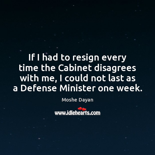 If I had to resign every time the Cabinet disagrees with me, Moshe Dayan Picture Quote