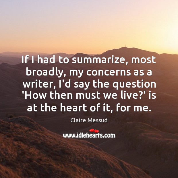 If I had to summarize, most broadly, my concerns as a writer, Claire Messud Picture Quote