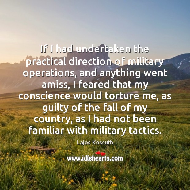 If I had undertaken the practical direction of military operations, and anything Lajos Kossuth Picture Quote